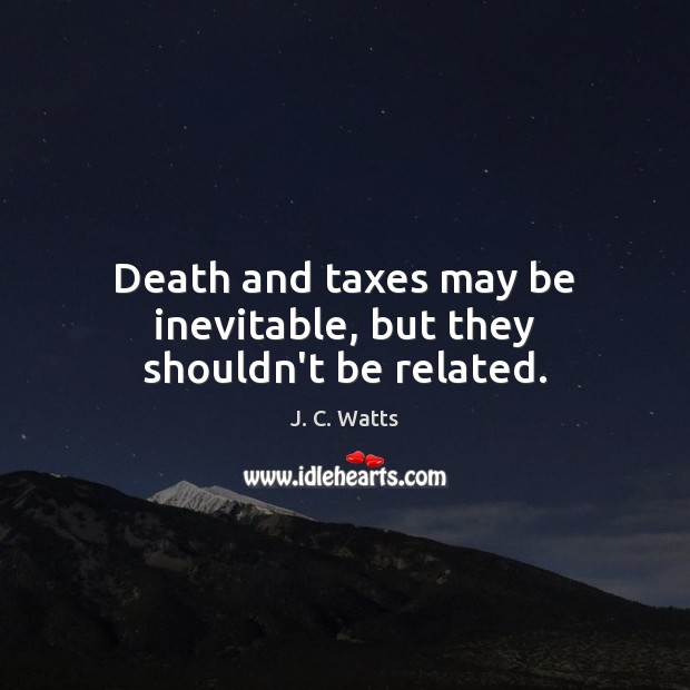 Death and taxes may be inevitable, but they shouldn’t be related. J. C. Watts Picture Quote