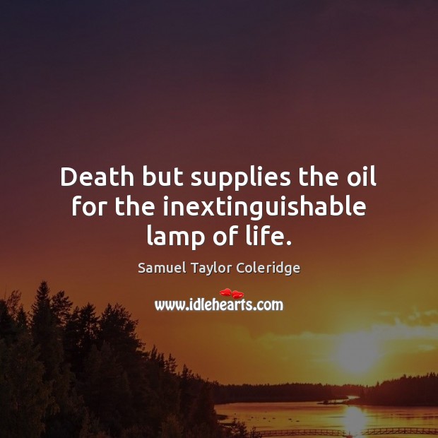 Death but supplies the oil for the inextinguishable lamp of life. Samuel Taylor Coleridge Picture Quote