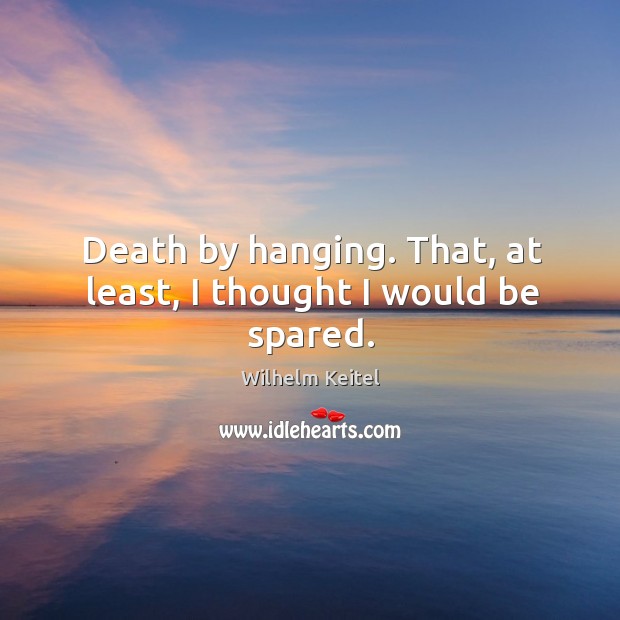 Death by hanging. That, at least, I thought I would be spared. Image