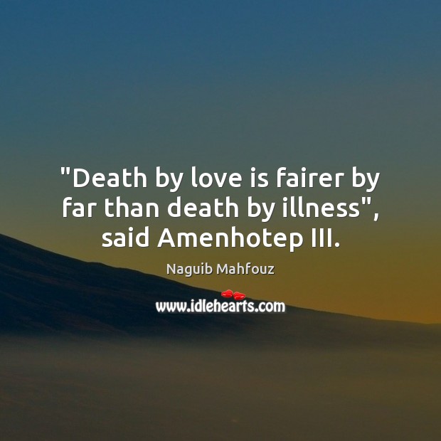 “Death by love is fairer by far than death by illness”, said Amenhotep III. Naguib Mahfouz Picture Quote