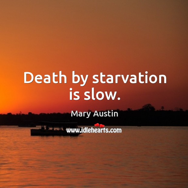 Death by starvation is slow. Mary Austin Picture Quote
