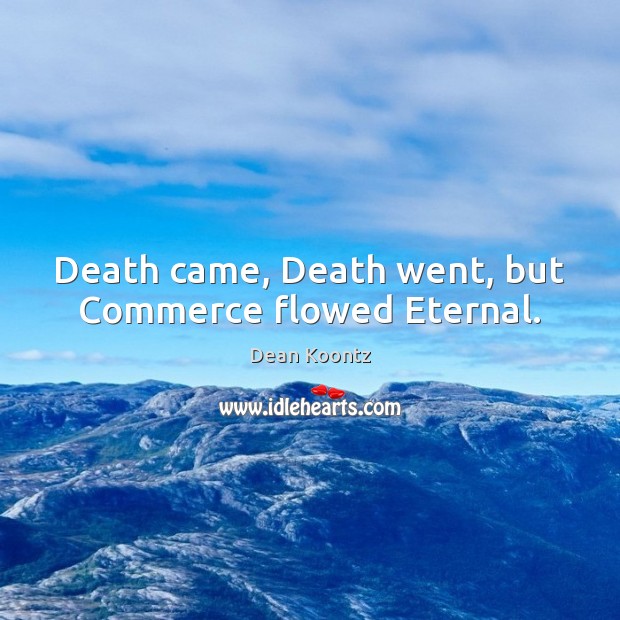 Death came, Death went, but Commerce flowed Eternal. Dean Koontz Picture Quote