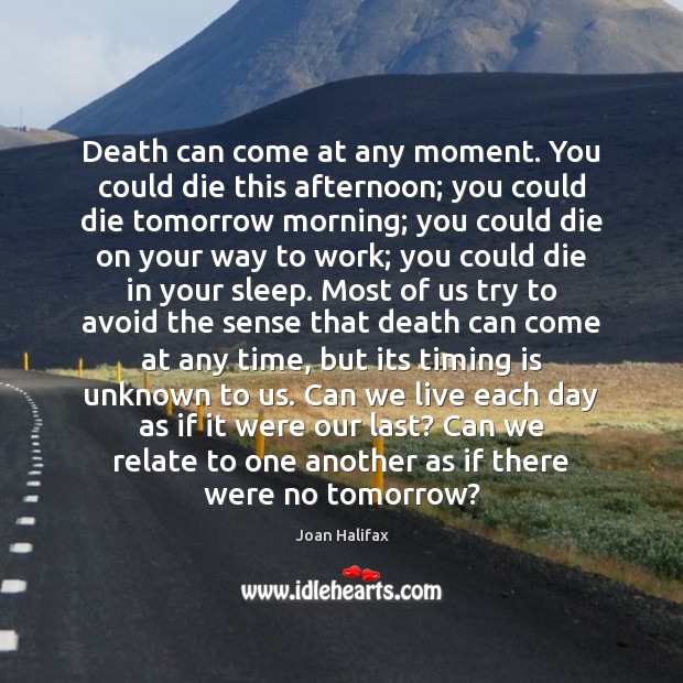 Death can come at any moment. You could die this afternoon; you 