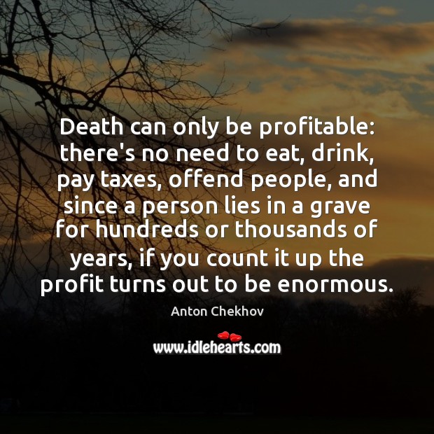 Death can only be profitable: there’s no need to eat, drink, pay Anton Chekhov Picture Quote