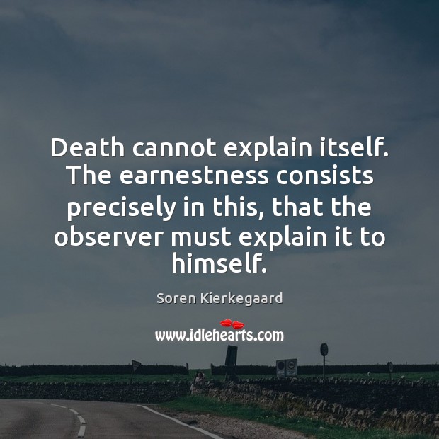 Death cannot explain itself. The earnestness consists precisely in this, that the Soren Kierkegaard Picture Quote