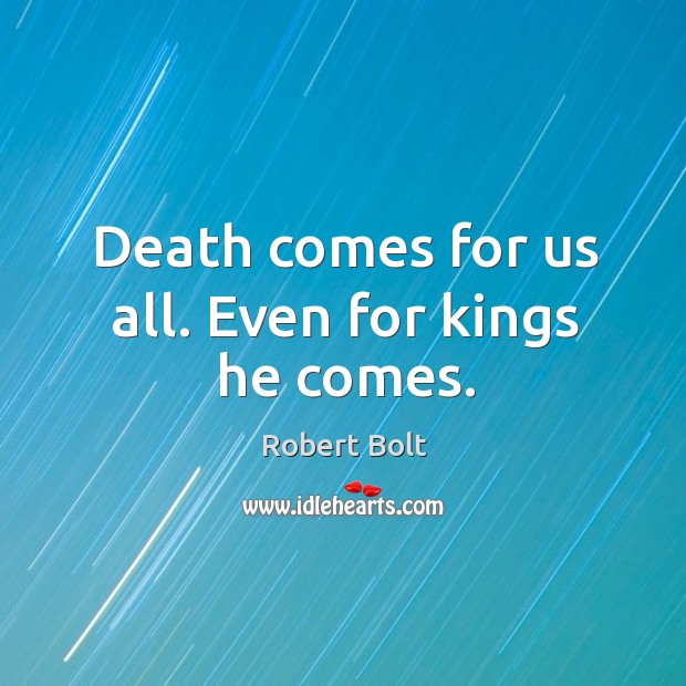 Death comes for us all. Even for kings he comes. Robert Bolt Picture Quote
