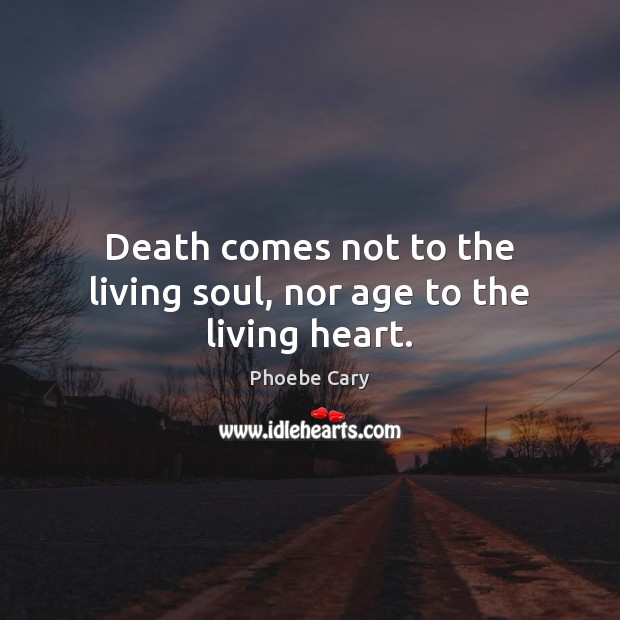 Death comes not to the living soul, nor age to the living heart. Phoebe Cary Picture Quote