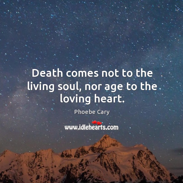 Death comes not to the living soul, nor age to the loving heart. Phoebe Cary Picture Quote