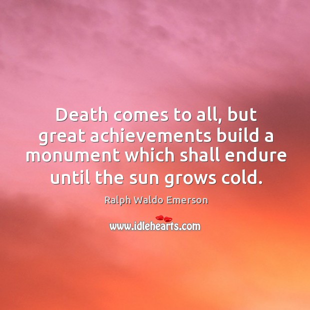 Death comes to all, but great achievements build a monument which shall endure until the sun grows cold. Image
