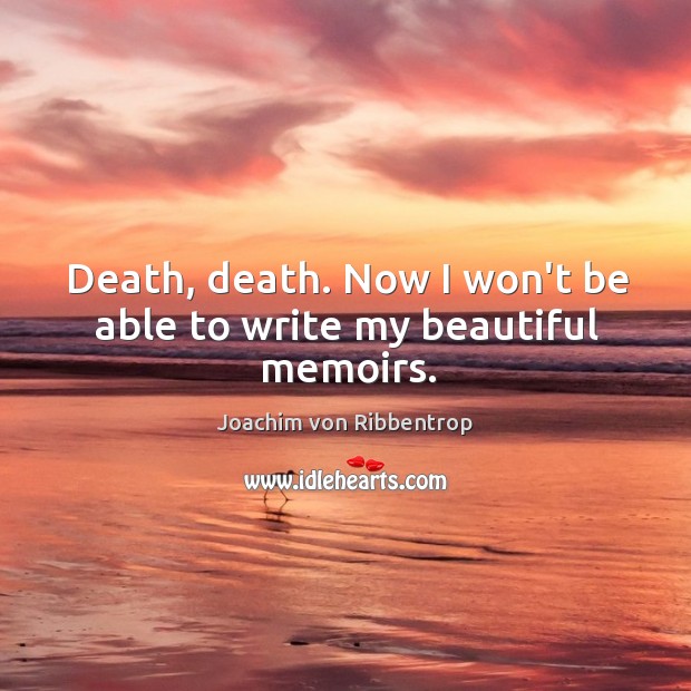 Death, death. Now I won’t be able to write my beautiful memoirs. Joachim von Ribbentrop Picture Quote