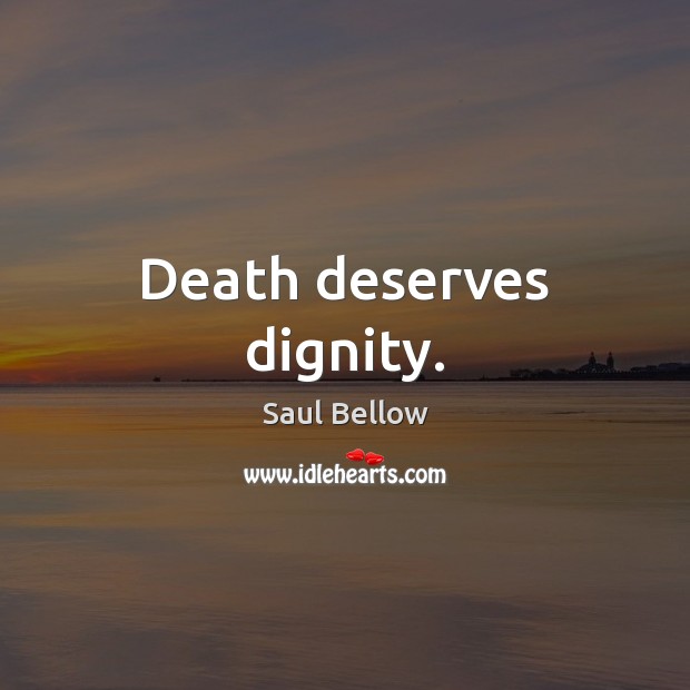 Death deserves dignity. Saul Bellow Picture Quote