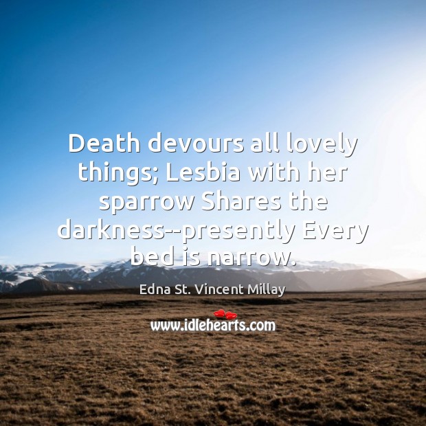 Death devours all lovely things; Lesbia with her sparrow Shares the darkness–presently Edna St. Vincent Millay Picture Quote