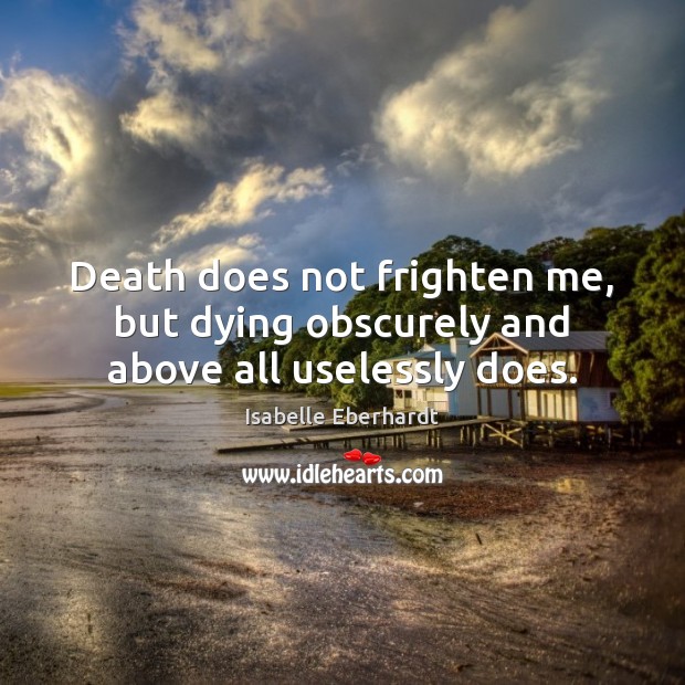 Death does not frighten me, but dying obscurely and above all uselessly does. Isabelle Eberhardt Picture Quote