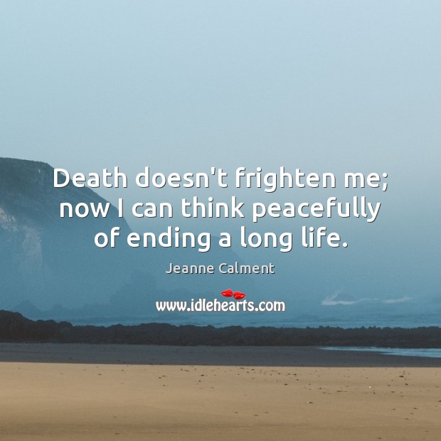 Death doesn’t frighten me; now I can think peacefully of ending a long life. Jeanne Calment Picture Quote