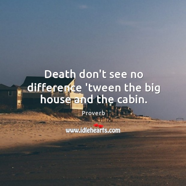 Death don’t see no difference ‘tween the big house and the cabin. Image