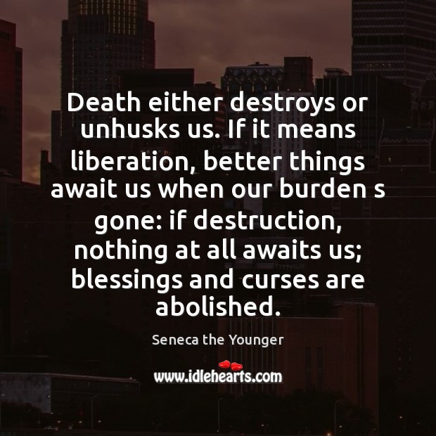 Death either destroys or unhusks us. If it means liberation, better things Image