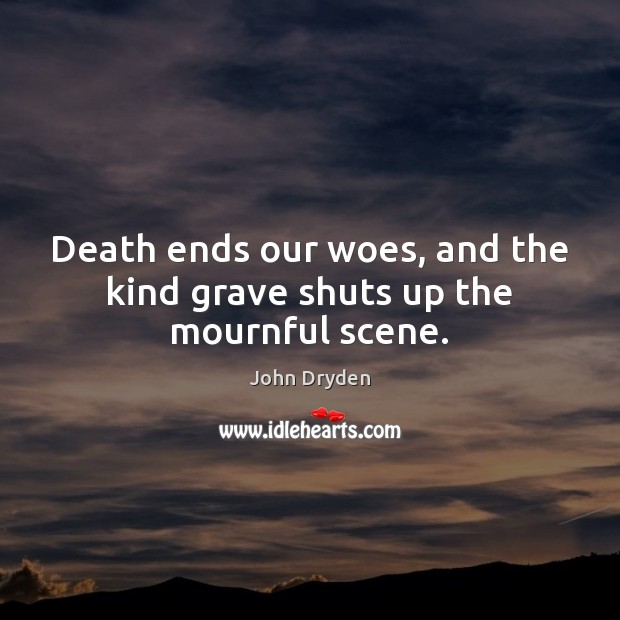Death ends our woes, and the kind grave shuts up the mournful scene. John Dryden Picture Quote