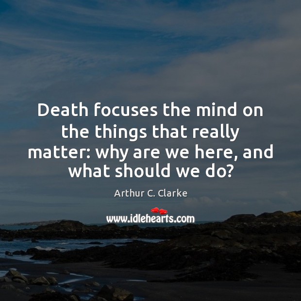 Death focuses the mind on the things that really matter: why are Arthur C. Clarke Picture Quote