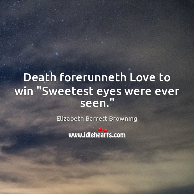 Death forerunneth Love to win “Sweetest eyes were ever seen.” Elizabeth Barrett Browning Picture Quote