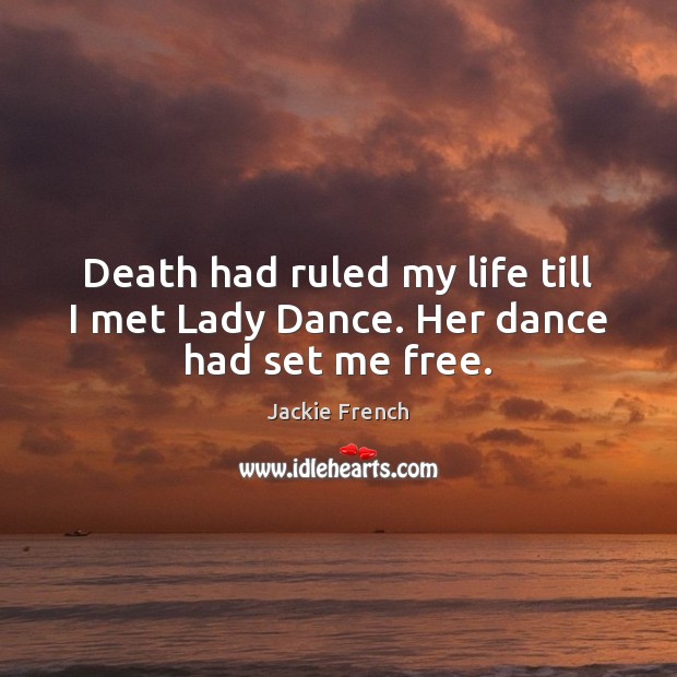 Death had ruled my life till I met Lady Dance. Her dance had set me free. Jackie French Picture Quote
