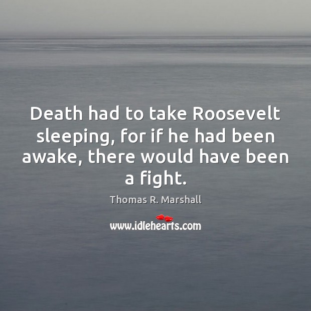 Death had to take Roosevelt sleeping, for if he had been awake, Thomas R. Marshall Picture Quote