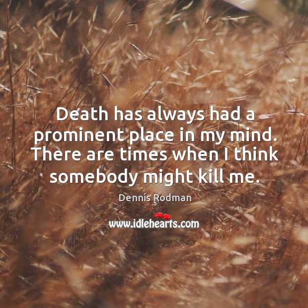 Death has always had a prominent place in my mind. There are times when I think somebody might kill me. Dennis Rodman Picture Quote