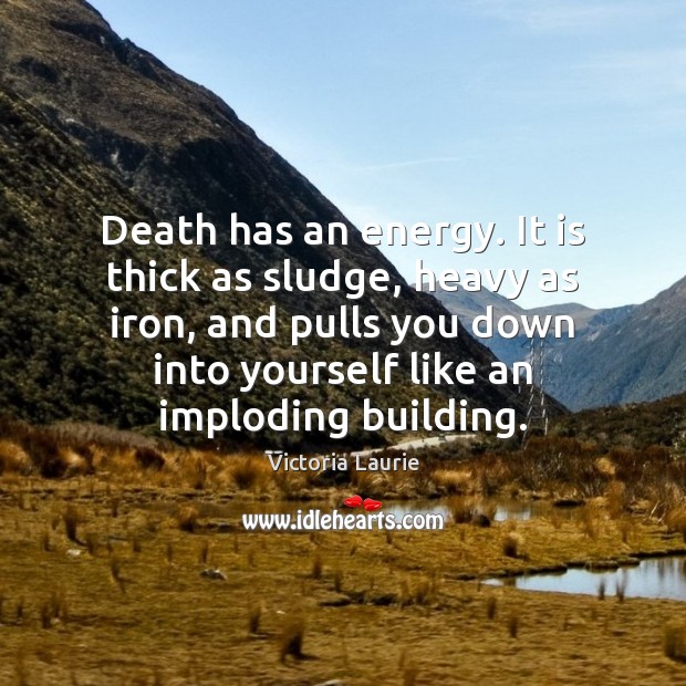 Death has an energy. It is thick as sludge, heavy as iron, 