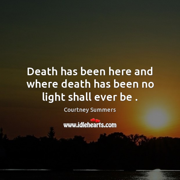 Death has been here and where death has been no light shall ever be . Courtney Summers Picture Quote