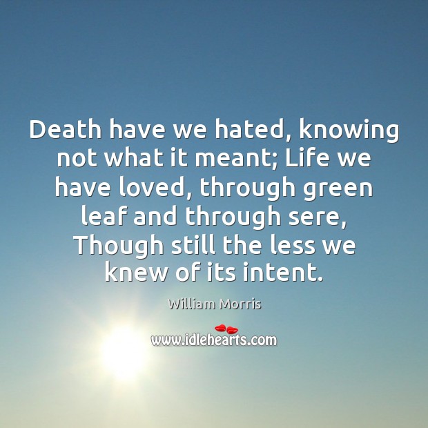 Death have we hated, knowing not what it meant; Life we have William Morris Picture Quote