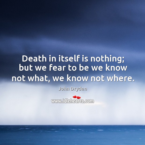 Death in itself is nothing; but we fear to be we know not what, we know not where. John Dryden Picture Quote