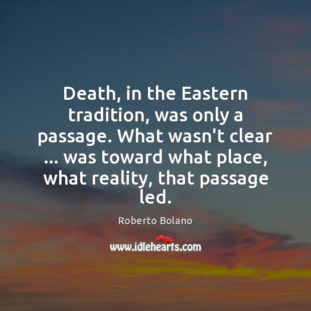 Death, in the Eastern tradition, was only a passage. What wasn’t clear … Roberto Bolano Picture Quote