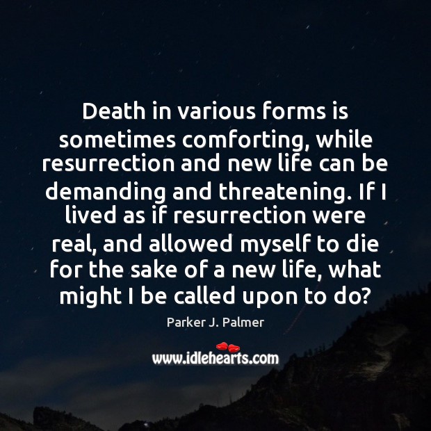 Death in various forms is sometimes comforting, while resurrection and new life Parker J. Palmer Picture Quote
