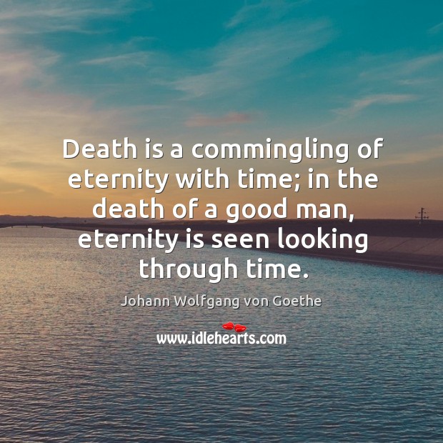 Death is a commingling of eternity with time; in the death of a good man, eternity is seen looking through time. Johann Wolfgang von Goethe Picture Quote