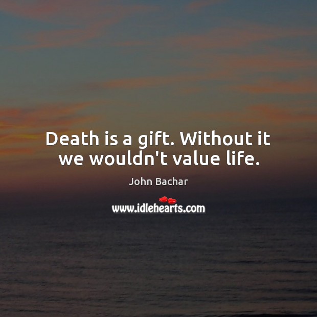Death is a gift. Without it we wouldn’t value life. Image
