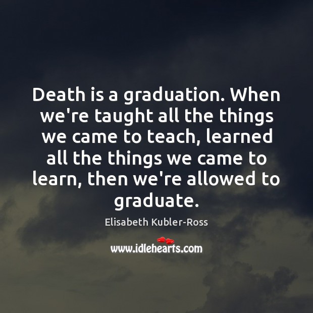 Death is a graduation. When we’re taught all the things we came Graduation Quotes Image