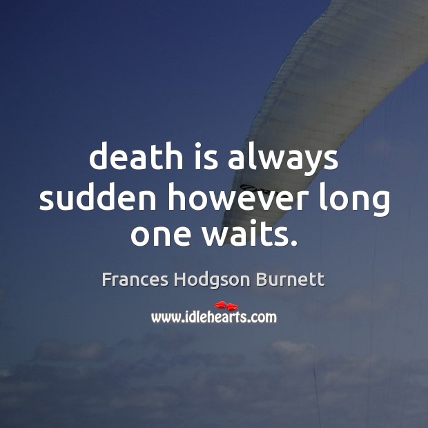 Death is always sudden however long one waits. Frances Hodgson Burnett Picture Quote