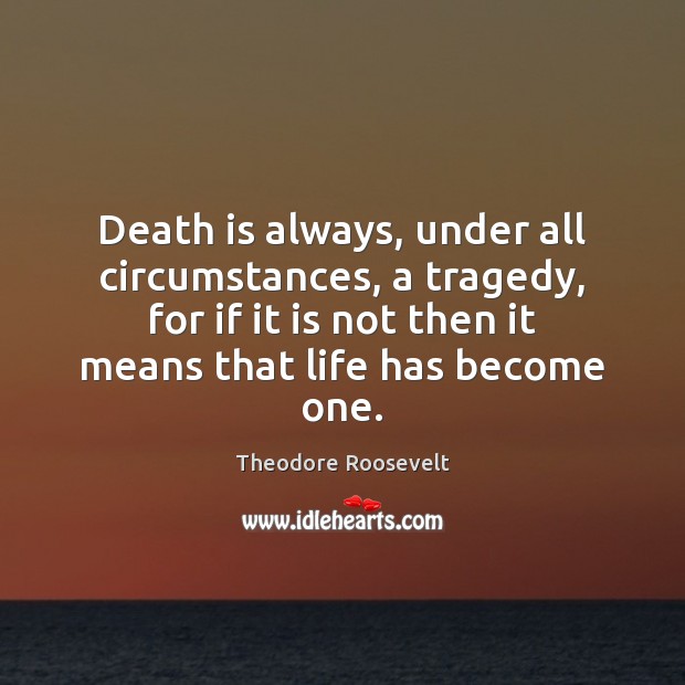 Death is always, under all circumstances, a tragedy, for if it is Theodore Roosevelt Picture Quote