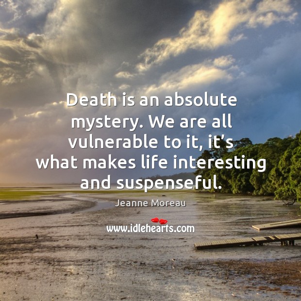Death is an absolute mystery. We are all vulnerable to it, it’s what makes life interesting and suspenseful. Image