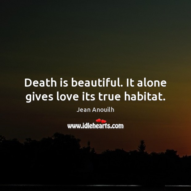 Death is beautiful. It alone gives love its true habitat. Jean Anouilh Picture Quote