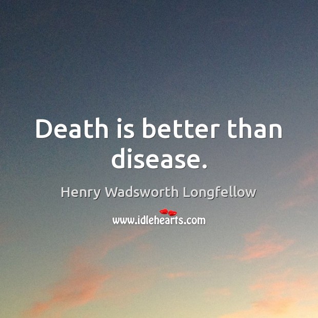 Death is better than disease. Henry Wadsworth Longfellow Picture Quote