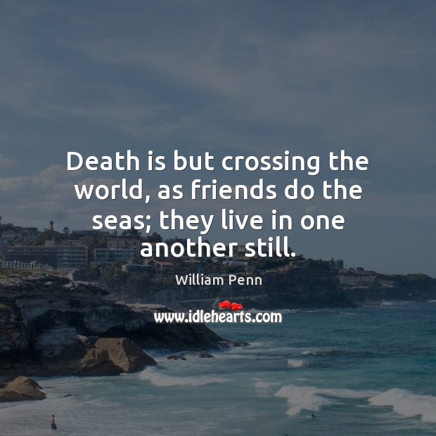 Death is but crossing the world, as friends do the seas; they live in one another still. William Penn Picture Quote
