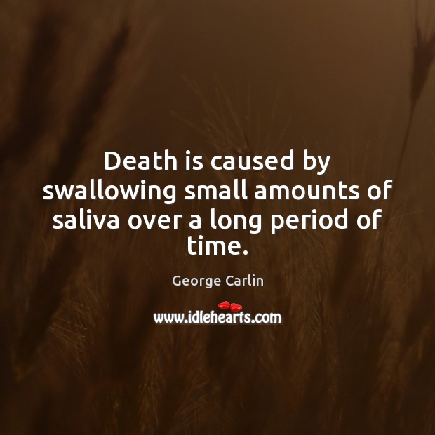 Death is caused by swallowing small amounts of saliva over a long period of time. George Carlin Picture Quote