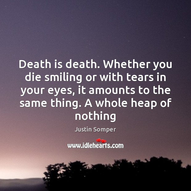 Death is death. Whether you die smiling or with tears in your Image