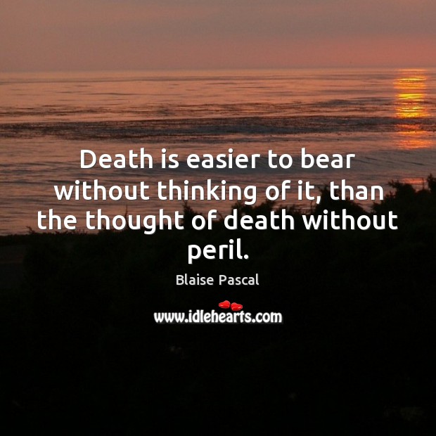 Death is easier to bear without thinking of it, than the thought of death without peril. Blaise Pascal Picture Quote