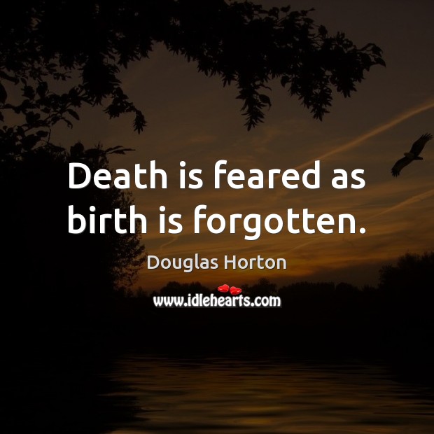 Death is feared as birth is forgotten. Douglas Horton Picture Quote