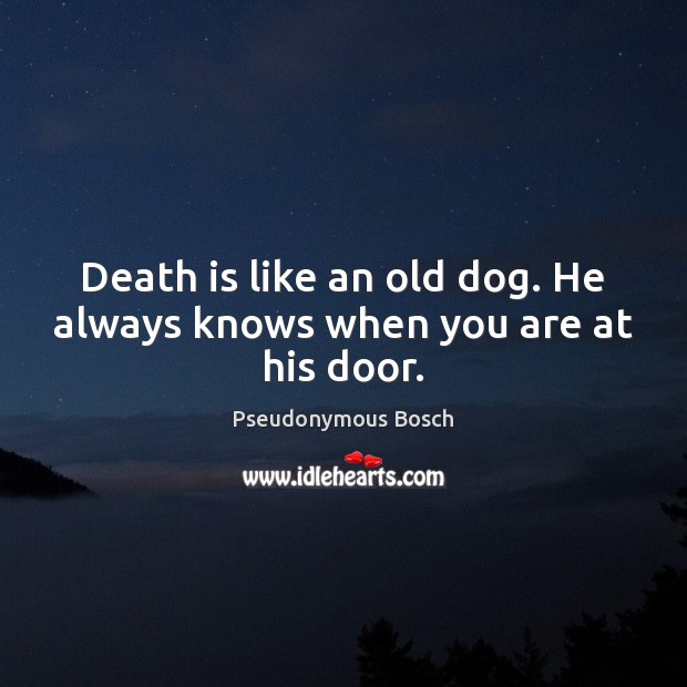 Death is like an old dog. He always knows when you are at his door. Image