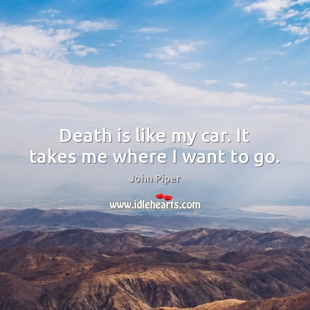 Death is like my car. It takes me where I want to go. John Piper Picture Quote