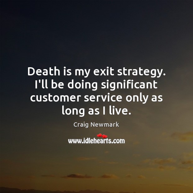 Death is my exit strategy. I’ll be doing significant customer service only Image