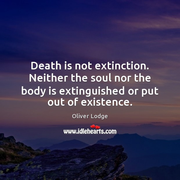 Death is not extinction. Neither the soul nor the body is extinguished Oliver Lodge Picture Quote