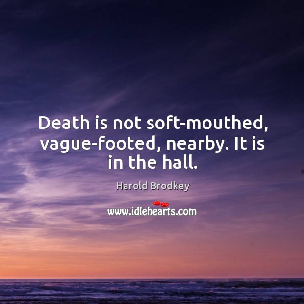 Death is not soft-mouthed, vague-footed, nearby. It is in the hall. Harold Brodkey Picture Quote